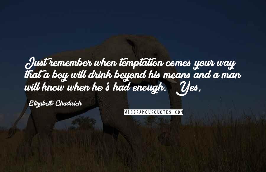 Elizabeth Chadwick Quotes: Just remember when temptation comes your way that a boy will drink beyond his means and a man will know when he's had enough." "Yes,