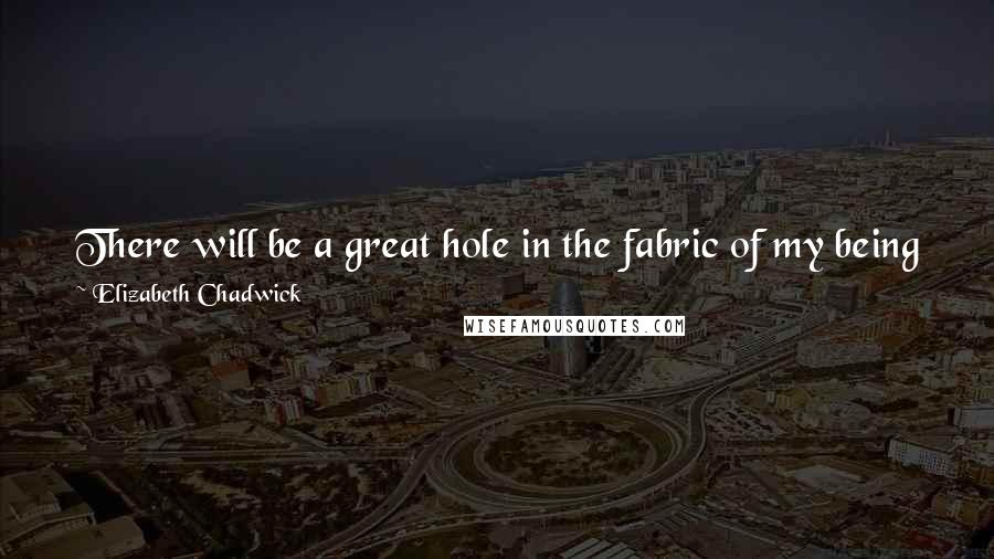 Elizabeth Chadwick Quotes: There will be a great hole in the fabric of my being when he is gone, but not as great a hole as the one had I not known him.