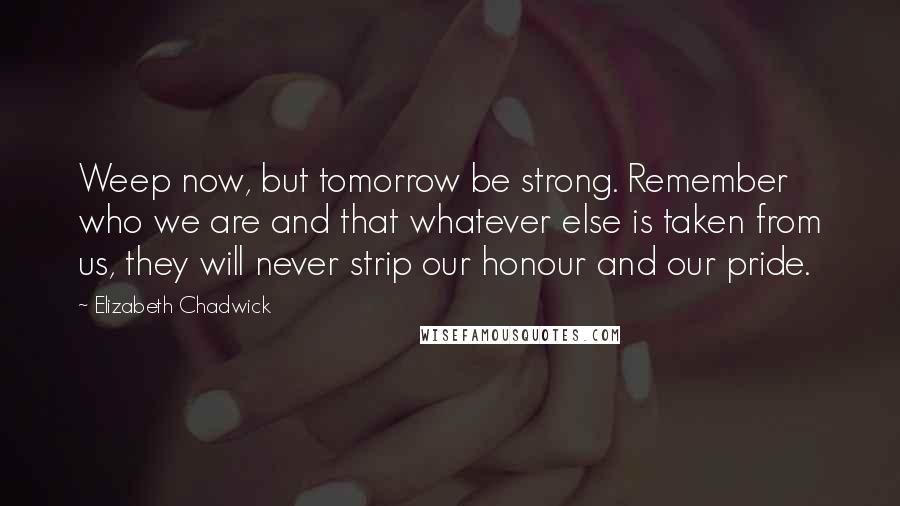 Elizabeth Chadwick Quotes: Weep now, but tomorrow be strong. Remember who we are and that whatever else is taken from us, they will never strip our honour and our pride.