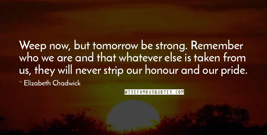 Elizabeth Chadwick Quotes: Weep now, but tomorrow be strong. Remember who we are and that whatever else is taken from us, they will never strip our honour and our pride.