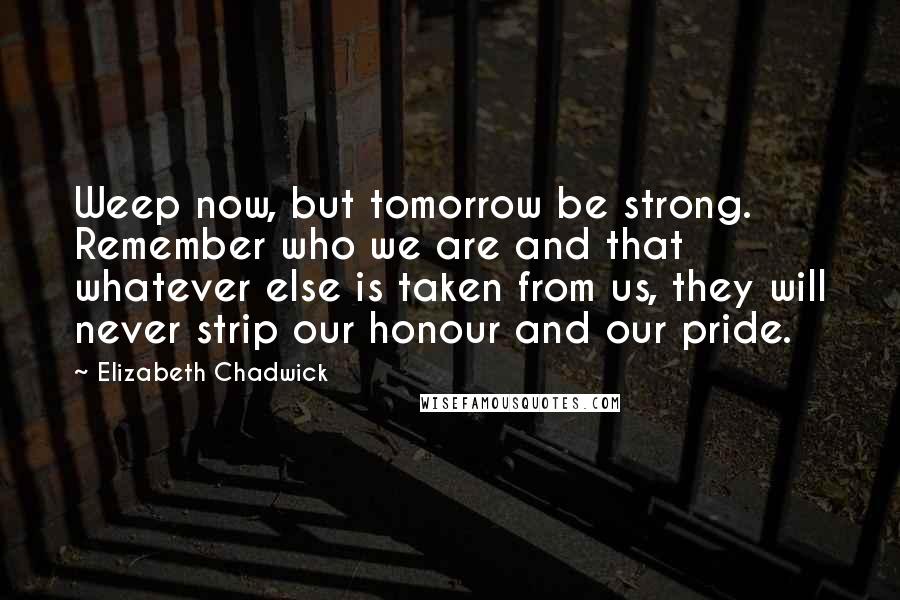 Elizabeth Chadwick Quotes: Weep now, but tomorrow be strong. Remember who we are and that whatever else is taken from us, they will never strip our honour and our pride.