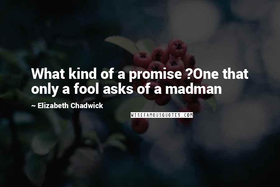 Elizabeth Chadwick Quotes: What kind of a promise ?One that only a fool asks of a madman