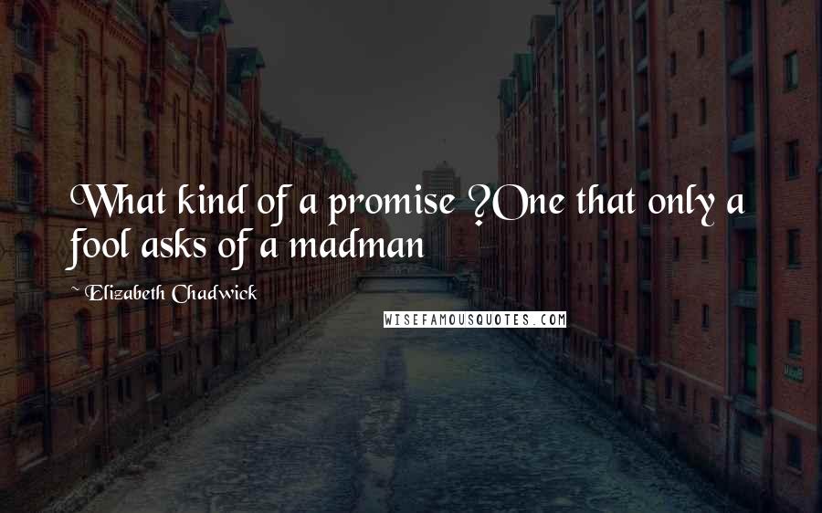 Elizabeth Chadwick Quotes: What kind of a promise ?One that only a fool asks of a madman