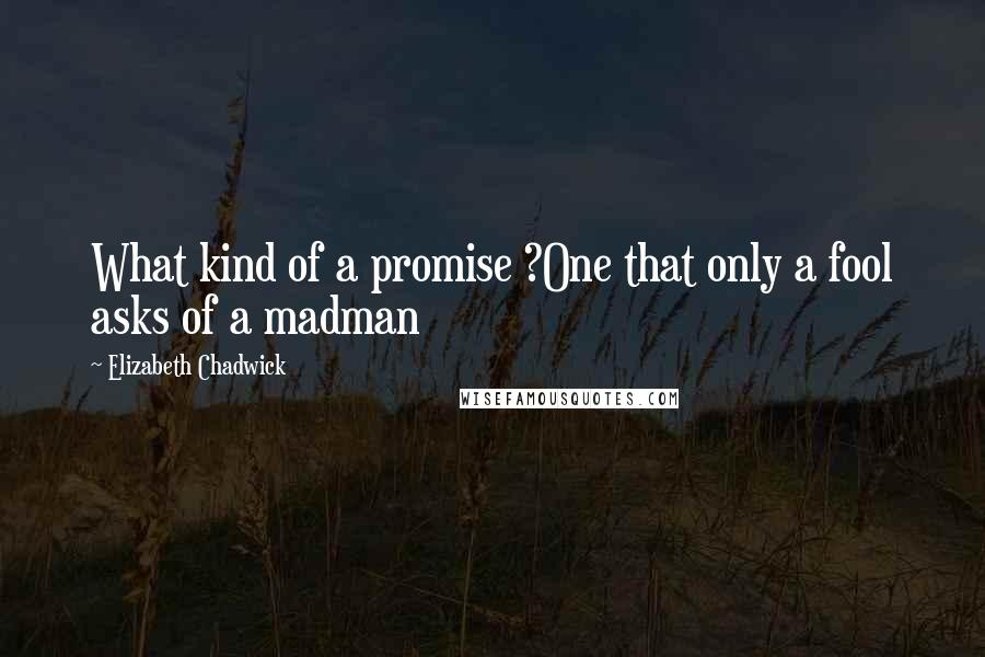 Elizabeth Chadwick Quotes: What kind of a promise ?One that only a fool asks of a madman