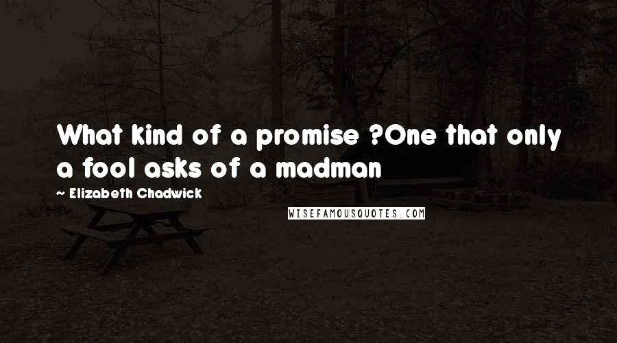 Elizabeth Chadwick Quotes: What kind of a promise ?One that only a fool asks of a madman