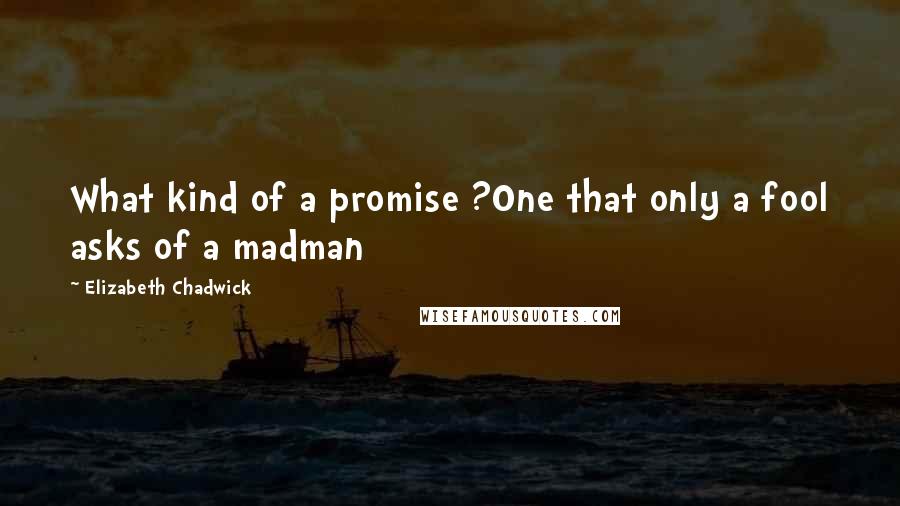 Elizabeth Chadwick Quotes: What kind of a promise ?One that only a fool asks of a madman