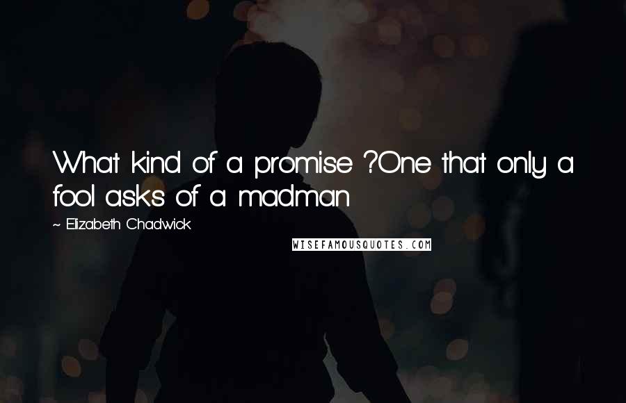 Elizabeth Chadwick Quotes: What kind of a promise ?One that only a fool asks of a madman