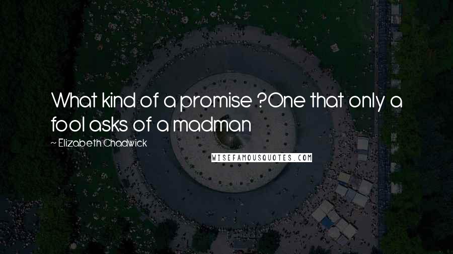 Elizabeth Chadwick Quotes: What kind of a promise ?One that only a fool asks of a madman