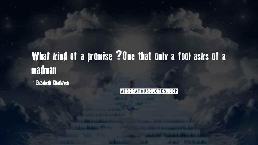 Elizabeth Chadwick Quotes: What kind of a promise ?One that only a fool asks of a madman