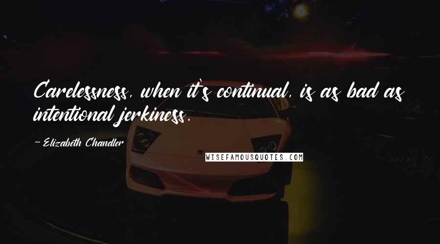 Elizabeth Chandler Quotes: Carelessness, when it's continual, is as bad as intentional jerkiness.