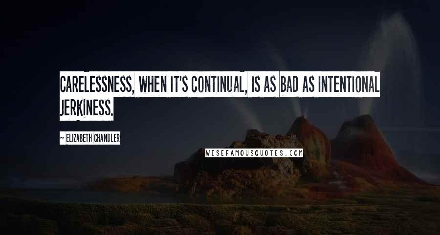 Elizabeth Chandler Quotes: Carelessness, when it's continual, is as bad as intentional jerkiness.