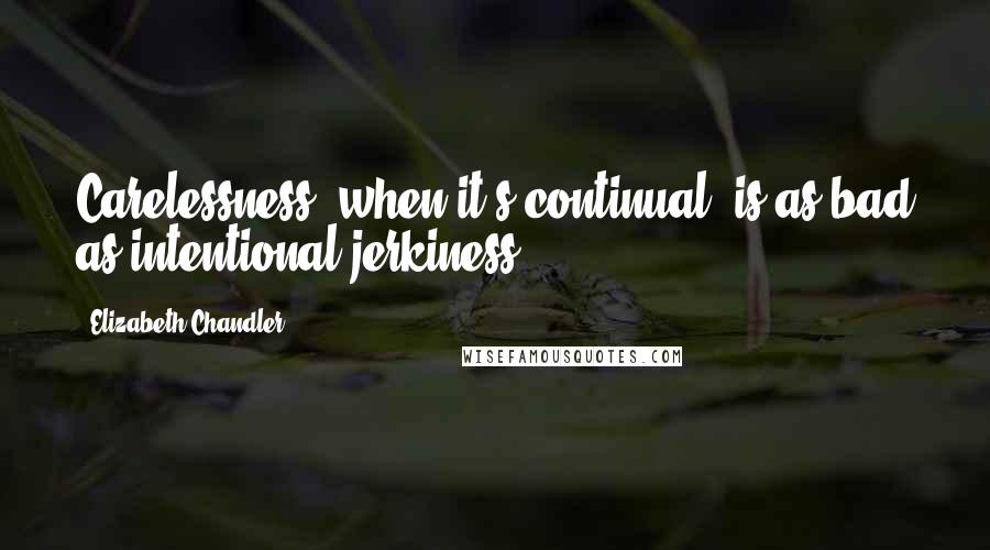 Elizabeth Chandler Quotes: Carelessness, when it's continual, is as bad as intentional jerkiness.