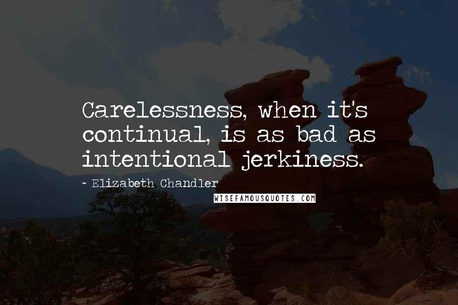 Elizabeth Chandler Quotes: Carelessness, when it's continual, is as bad as intentional jerkiness.