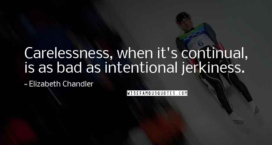 Elizabeth Chandler Quotes: Carelessness, when it's continual, is as bad as intentional jerkiness.