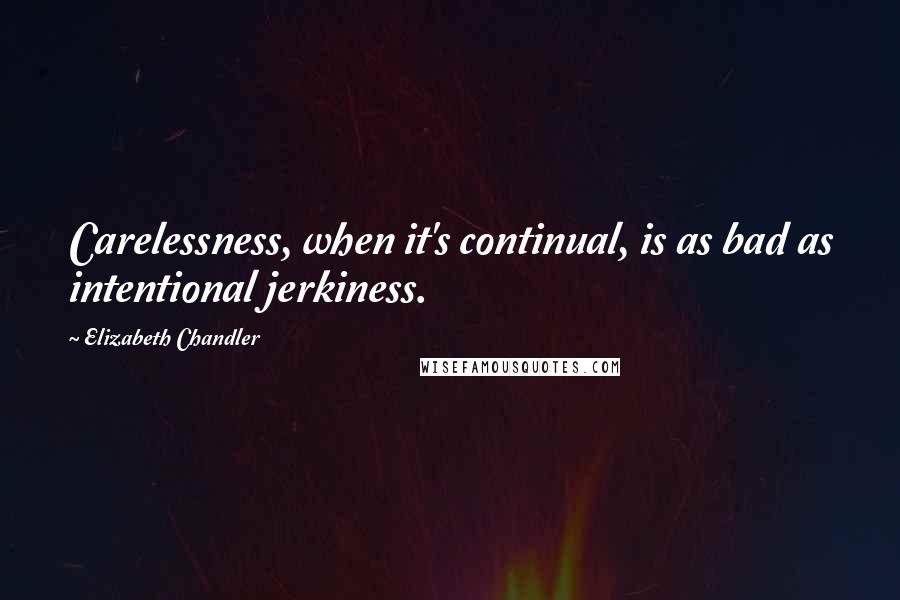 Elizabeth Chandler Quotes: Carelessness, when it's continual, is as bad as intentional jerkiness.