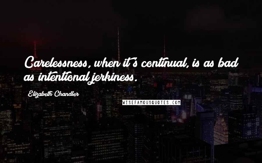 Elizabeth Chandler Quotes: Carelessness, when it's continual, is as bad as intentional jerkiness.