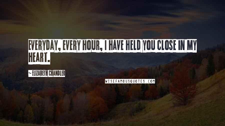 Elizabeth Chandler Quotes: Everyday, every hour, I have held you close in my heart.