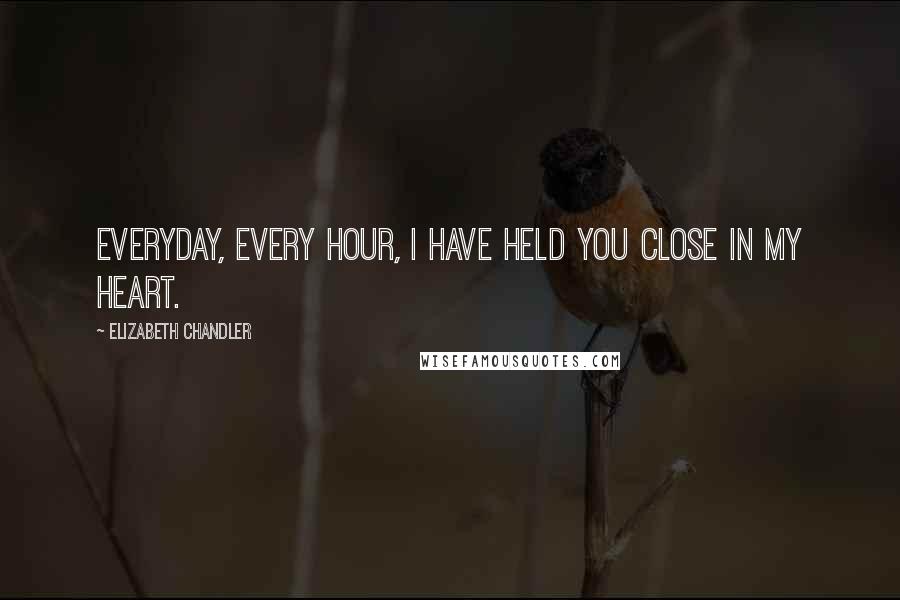 Elizabeth Chandler Quotes: Everyday, every hour, I have held you close in my heart.