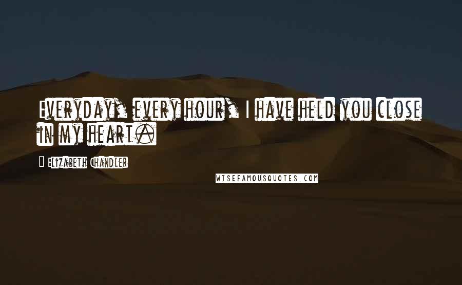 Elizabeth Chandler Quotes: Everyday, every hour, I have held you close in my heart.