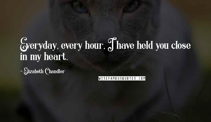 Elizabeth Chandler Quotes: Everyday, every hour, I have held you close in my heart.