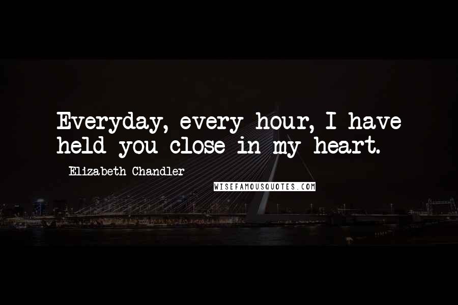 Elizabeth Chandler Quotes: Everyday, every hour, I have held you close in my heart.