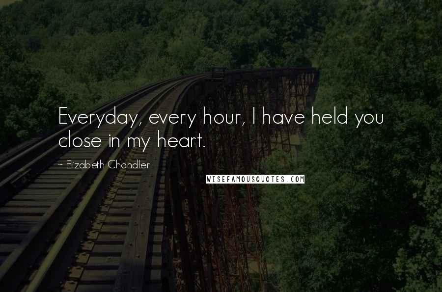 Elizabeth Chandler Quotes: Everyday, every hour, I have held you close in my heart.