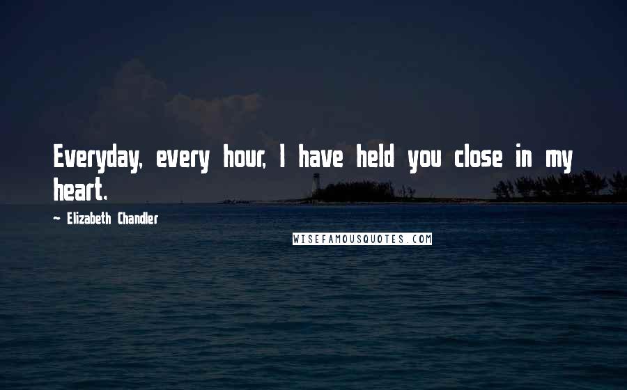 Elizabeth Chandler Quotes: Everyday, every hour, I have held you close in my heart.