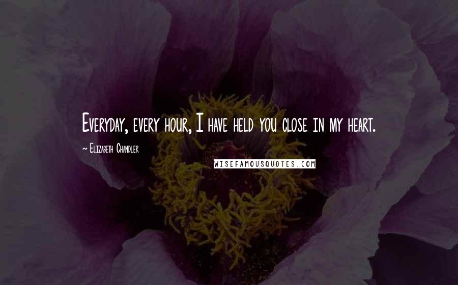 Elizabeth Chandler Quotes: Everyday, every hour, I have held you close in my heart.