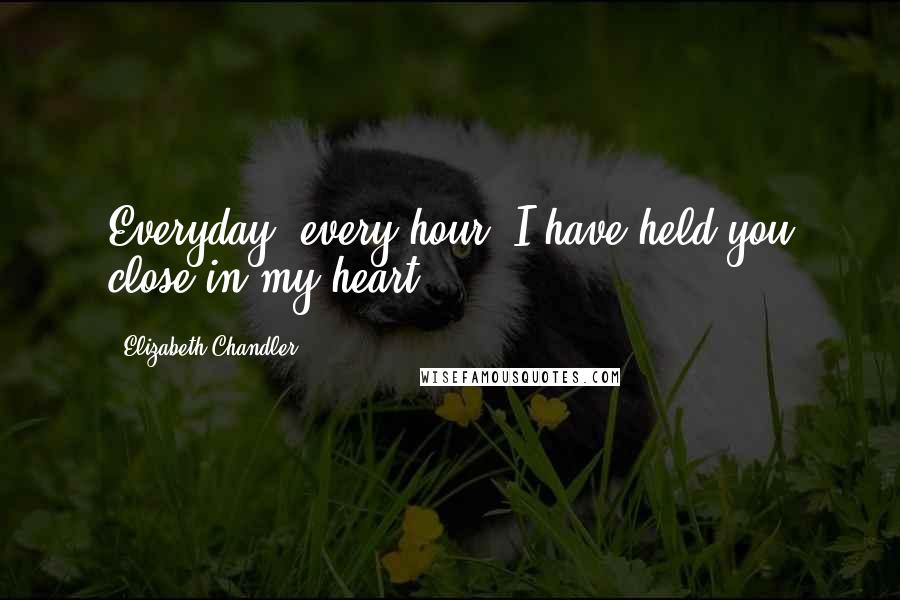 Elizabeth Chandler Quotes: Everyday, every hour, I have held you close in my heart.