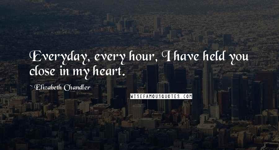 Elizabeth Chandler Quotes: Everyday, every hour, I have held you close in my heart.