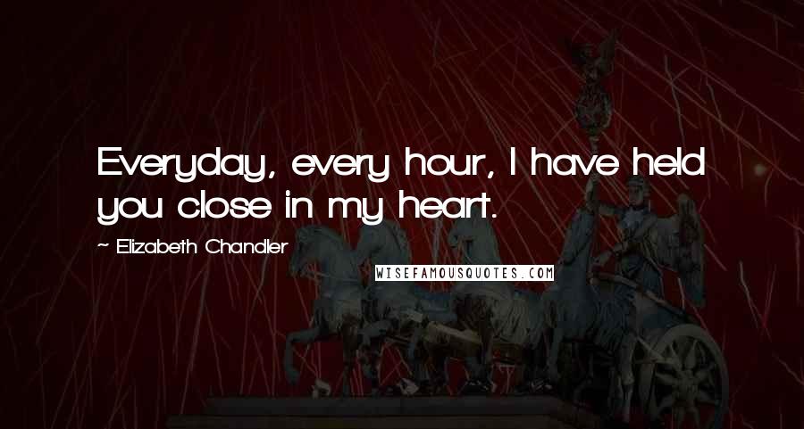 Elizabeth Chandler Quotes: Everyday, every hour, I have held you close in my heart.