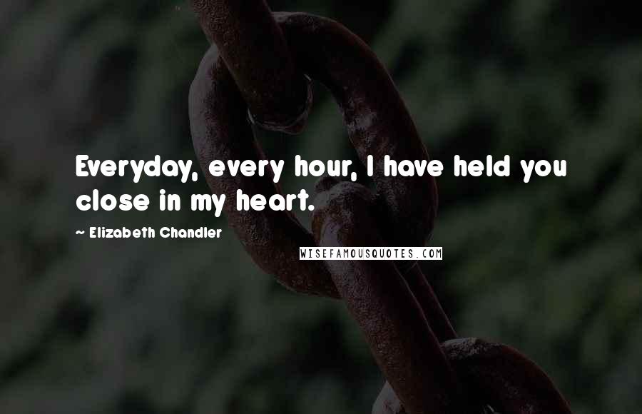 Elizabeth Chandler Quotes: Everyday, every hour, I have held you close in my heart.