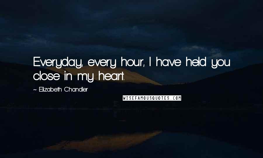 Elizabeth Chandler Quotes: Everyday, every hour, I have held you close in my heart.