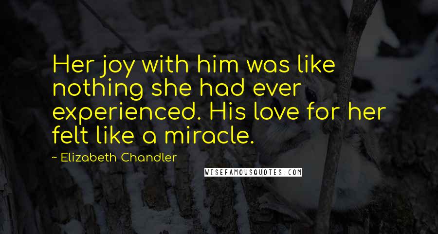 Elizabeth Chandler Quotes: Her joy with him was like nothing she had ever experienced. His love for her felt like a miracle.