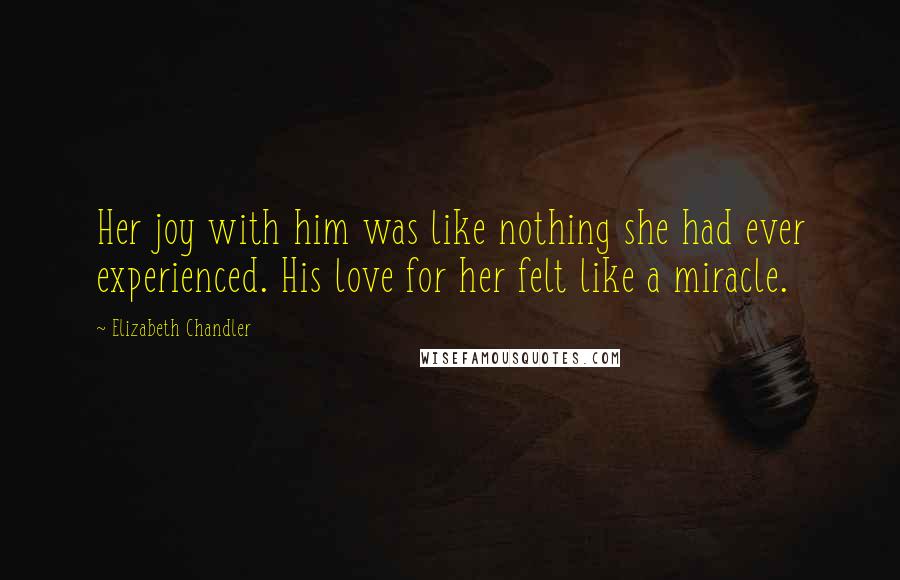 Elizabeth Chandler Quotes: Her joy with him was like nothing she had ever experienced. His love for her felt like a miracle.