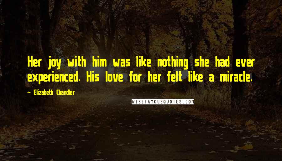 Elizabeth Chandler Quotes: Her joy with him was like nothing she had ever experienced. His love for her felt like a miracle.