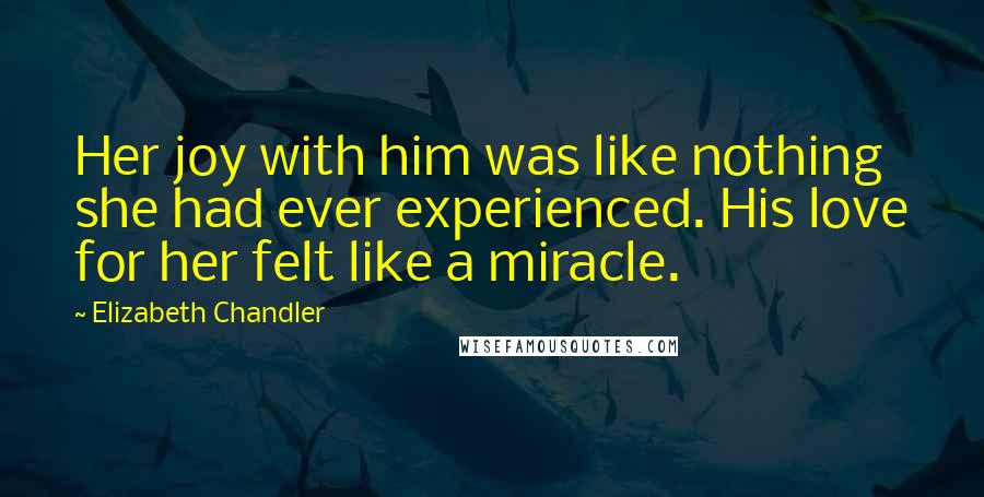 Elizabeth Chandler Quotes: Her joy with him was like nothing she had ever experienced. His love for her felt like a miracle.