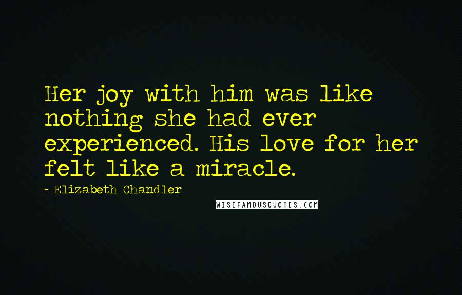 Elizabeth Chandler Quotes: Her joy with him was like nothing she had ever experienced. His love for her felt like a miracle.