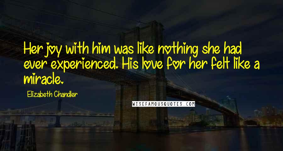 Elizabeth Chandler Quotes: Her joy with him was like nothing she had ever experienced. His love for her felt like a miracle.