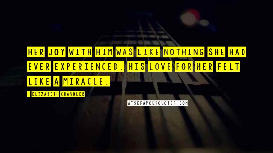 Elizabeth Chandler Quotes: Her joy with him was like nothing she had ever experienced. His love for her felt like a miracle.