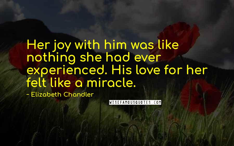 Elizabeth Chandler Quotes: Her joy with him was like nothing she had ever experienced. His love for her felt like a miracle.