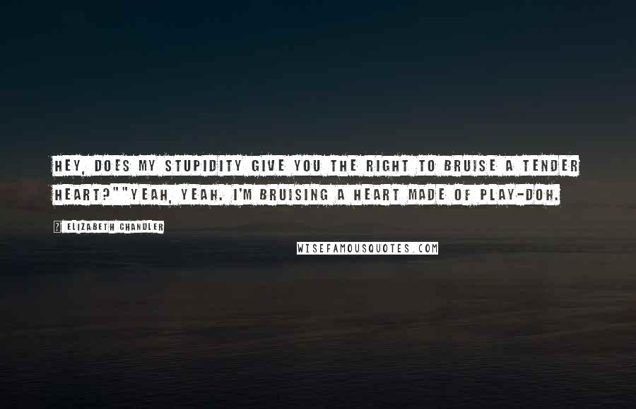 Elizabeth Chandler Quotes: Hey, does my stupidity give you the right to bruise a tender heart?""Yeah, yeah. I'm bruising a heart made of Play-Doh.