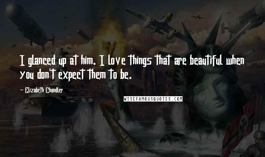 Elizabeth Chandler Quotes: I glanced up at him. I love things that are beautiful when you don't expect them to be.