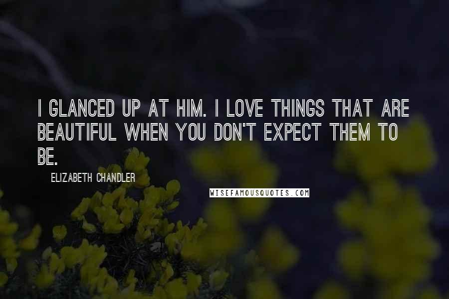 Elizabeth Chandler Quotes: I glanced up at him. I love things that are beautiful when you don't expect them to be.