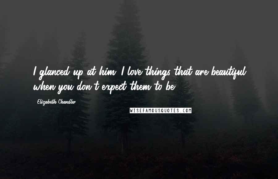 Elizabeth Chandler Quotes: I glanced up at him. I love things that are beautiful when you don't expect them to be.