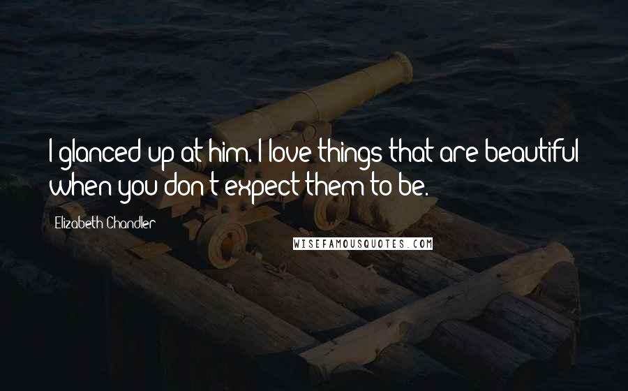 Elizabeth Chandler Quotes: I glanced up at him. I love things that are beautiful when you don't expect them to be.