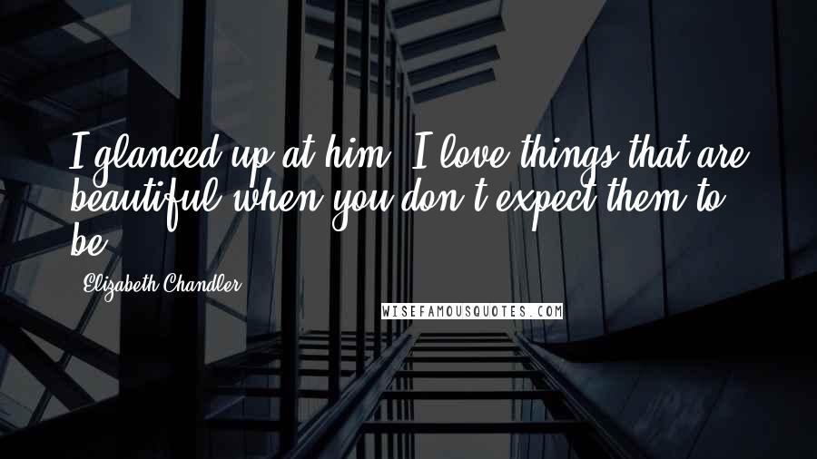 Elizabeth Chandler Quotes: I glanced up at him. I love things that are beautiful when you don't expect them to be.