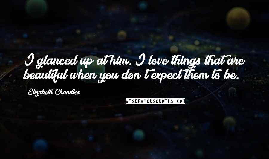 Elizabeth Chandler Quotes: I glanced up at him. I love things that are beautiful when you don't expect them to be.