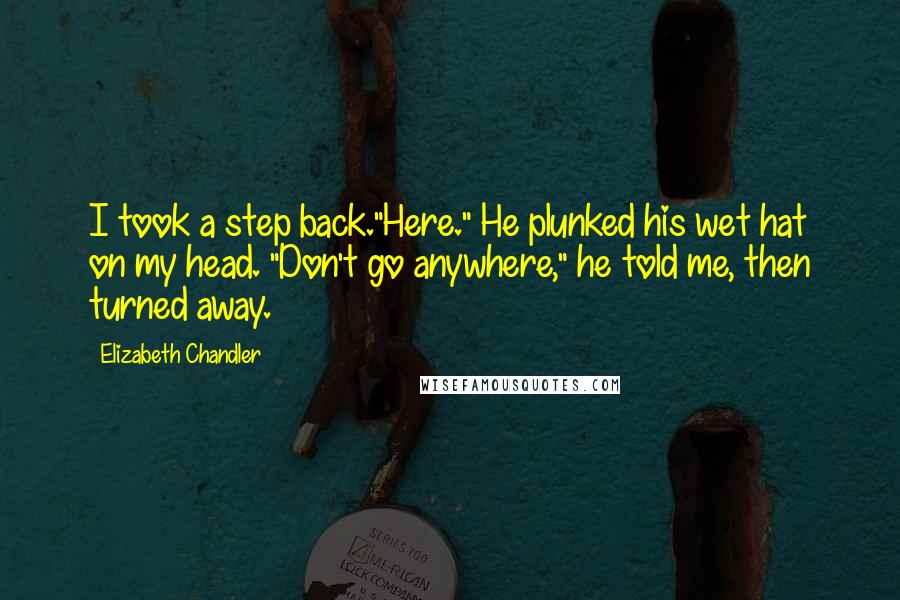 Elizabeth Chandler Quotes: I took a step back."Here." He plunked his wet hat on my head. "Don't go anywhere," he told me, then turned away.