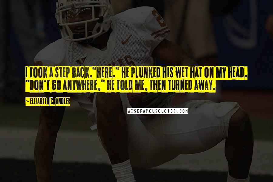 Elizabeth Chandler Quotes: I took a step back."Here." He plunked his wet hat on my head. "Don't go anywhere," he told me, then turned away.